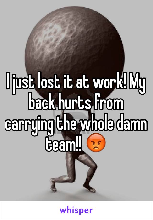 I just lost it at work! My back hurts from carrying the whole damn team!! 😡