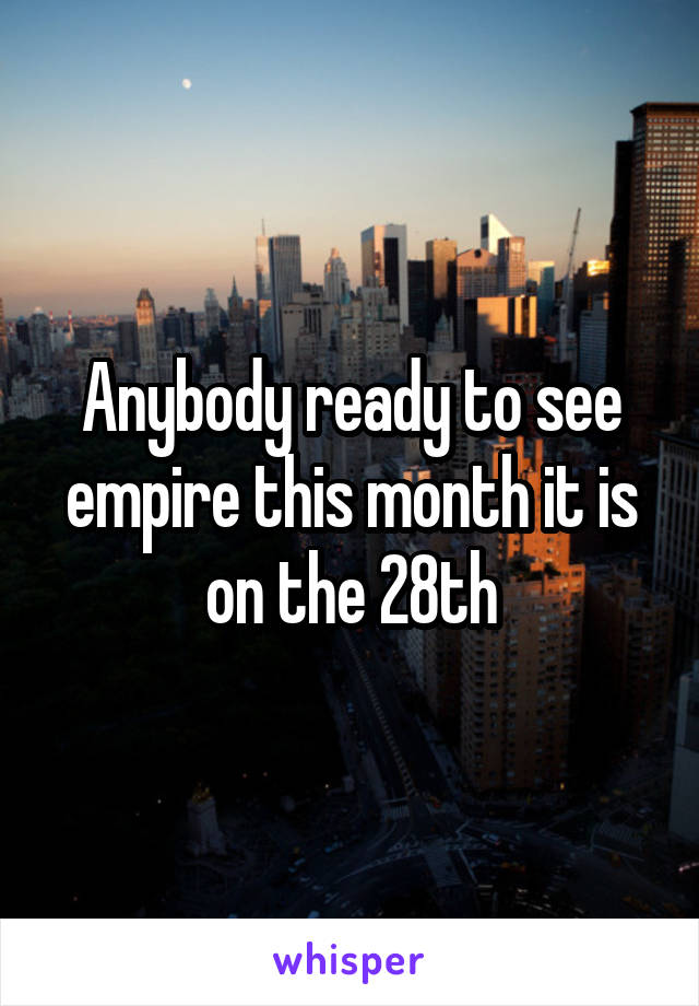 Anybody ready to see empire this month it is on the 28th