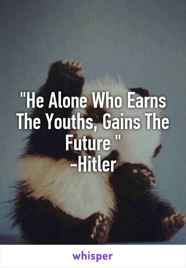 "He Alone Who Earns The Youths, Gains The Future "
-Hitler