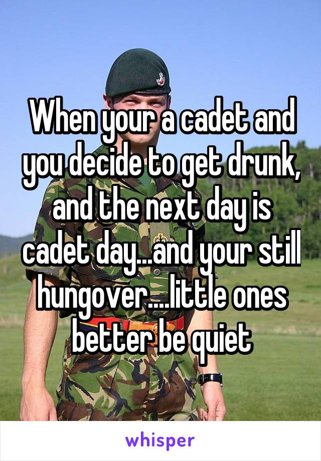 When your a cadet and you decide to get drunk, and the next day is cadet day...and your still hungover....little ones better be quiet