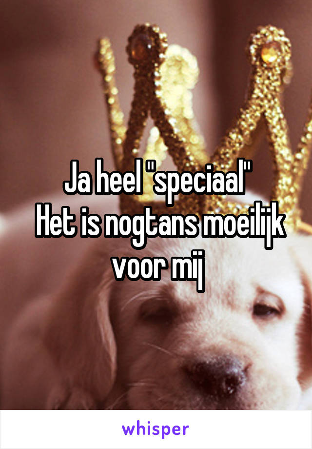 Ja heel "speciaal"
 Het is nogtans moeilijk voor mij