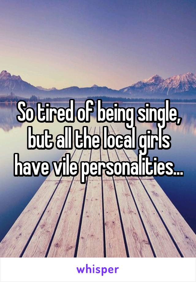 So tired of being single, but all the local girls have vile personalities...