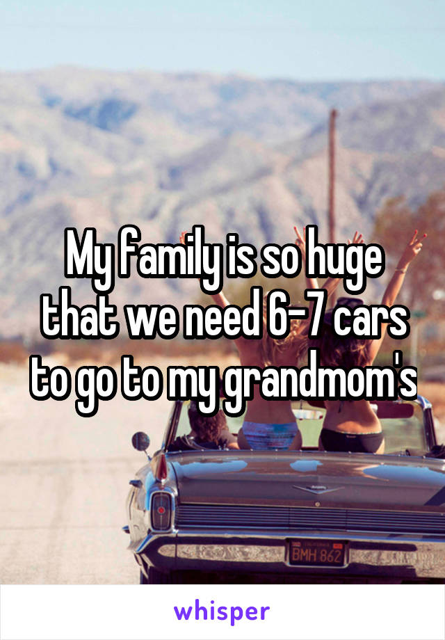 My family is so huge that we need 6-7 cars to go to my grandmom's