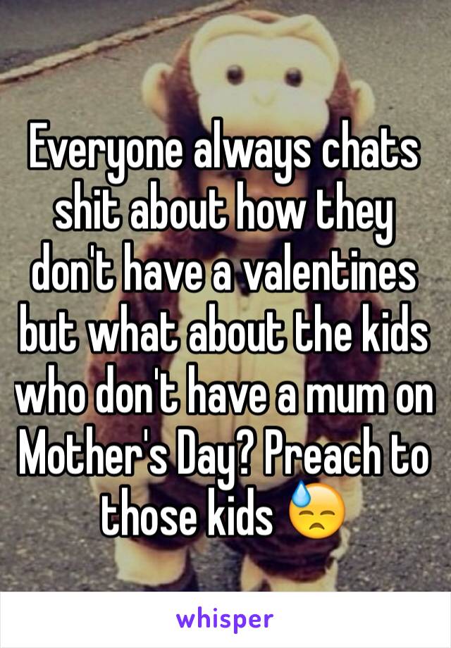 Everyone always chats shit about how they don't have a valentines but what about the kids who don't have a mum on Mother's Day? Preach to those kids 😓