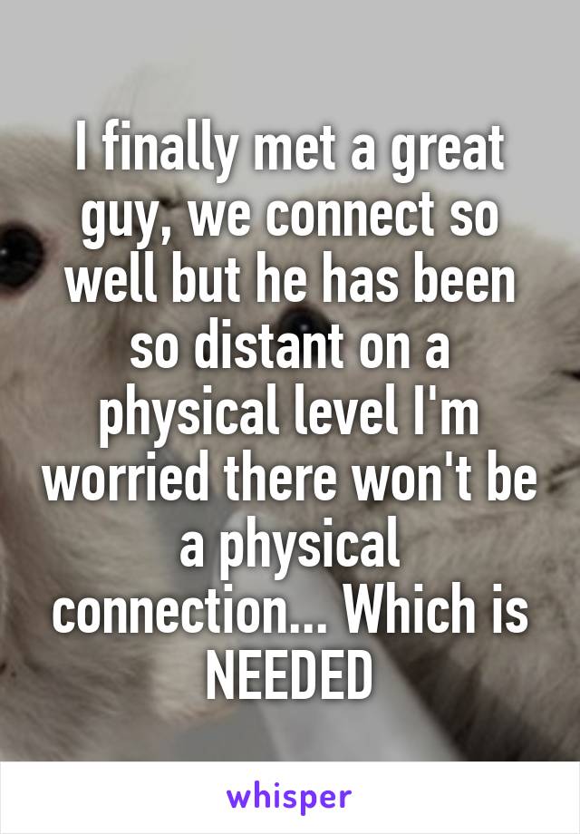 I finally met a great guy, we connect so well but he has been so distant on a physical level I'm worried there won't be a physical connection... Which is NEEDED