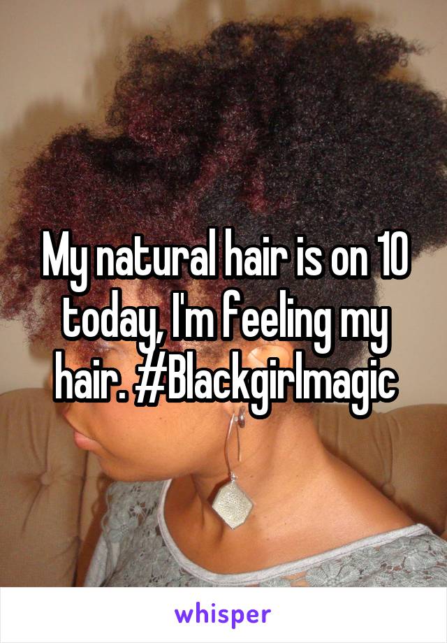 My natural hair is on 10 today, I'm feeling my hair. #Blackgirlmagic