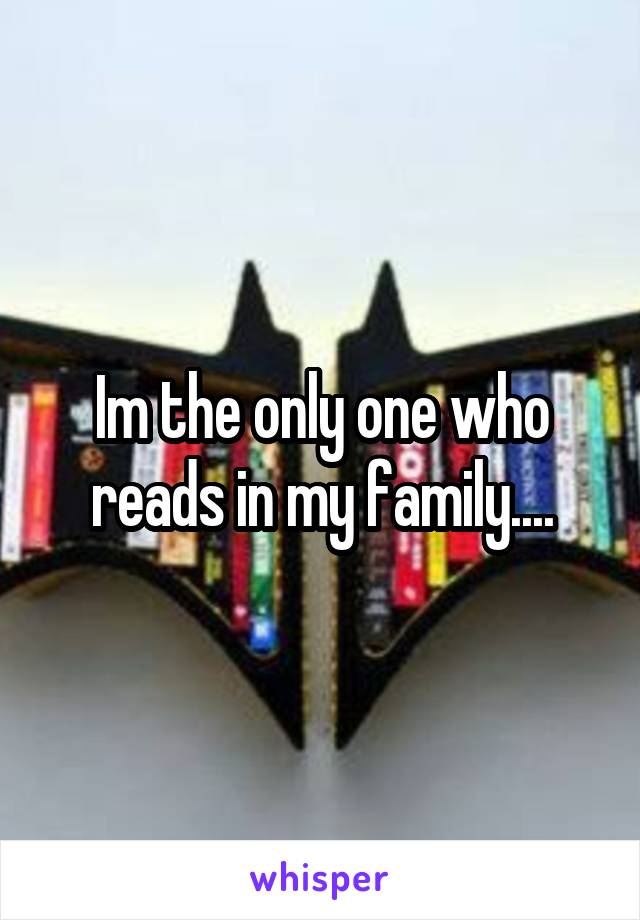 Im the only one who reads in my family....