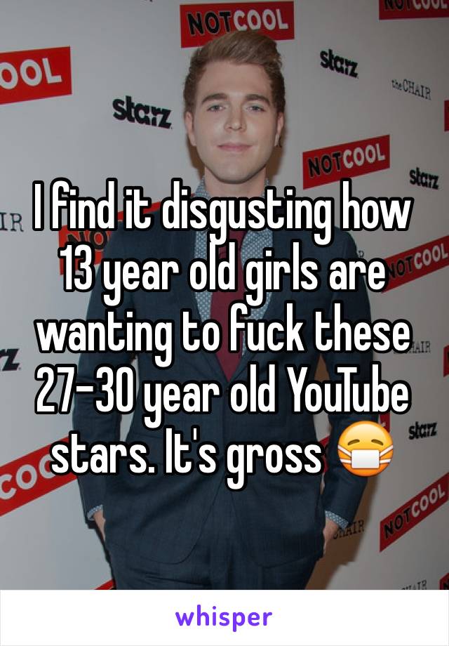 I find it disgusting how 13 year old girls are wanting to fuck these 27-30 year old YouTube stars. It's gross 😷