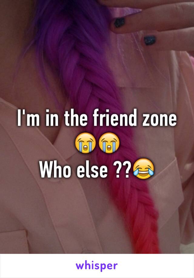 I'm in the friend zone 😭😭 
Who else ??😂