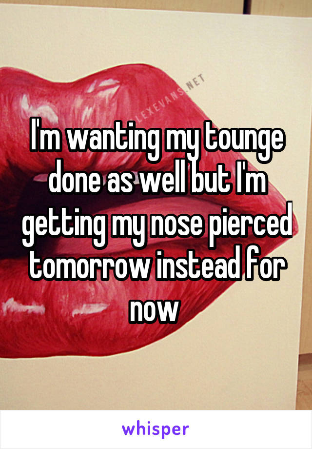 I'm wanting my tounge done as well but I'm getting my nose pierced tomorrow instead for now 