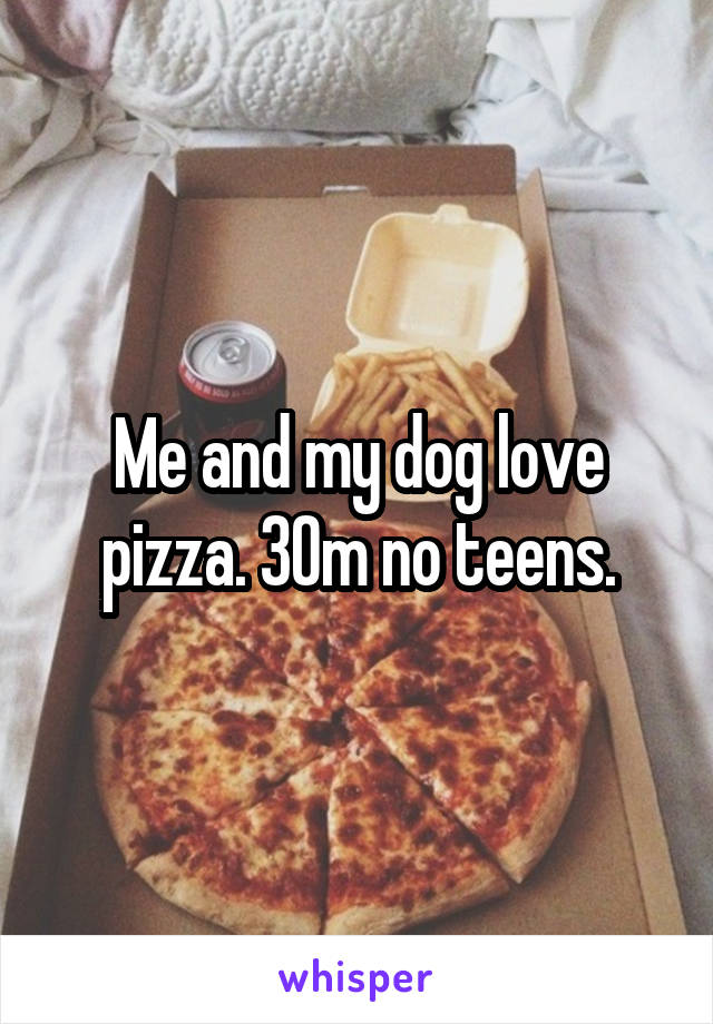 Me and my dog love pizza. 30m no teens.