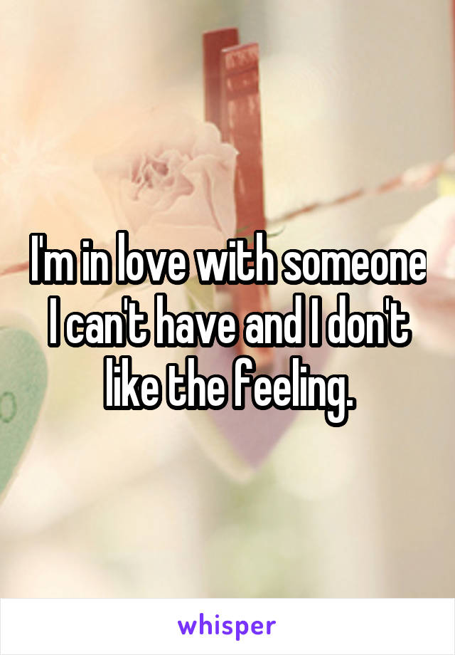 I'm in love with someone I can't have and I don't like the feeling.