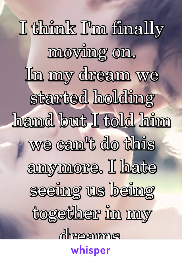 I think I'm finally moving on.
In my dream we started holding hand but I told him we can't do this anymore. I hate seeing us being together in my dreams.