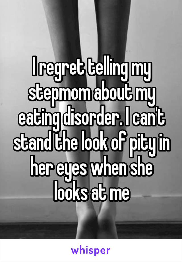 I regret telling my stepmom about my eating disorder. I can't stand the look of pity in her eyes when she looks at me