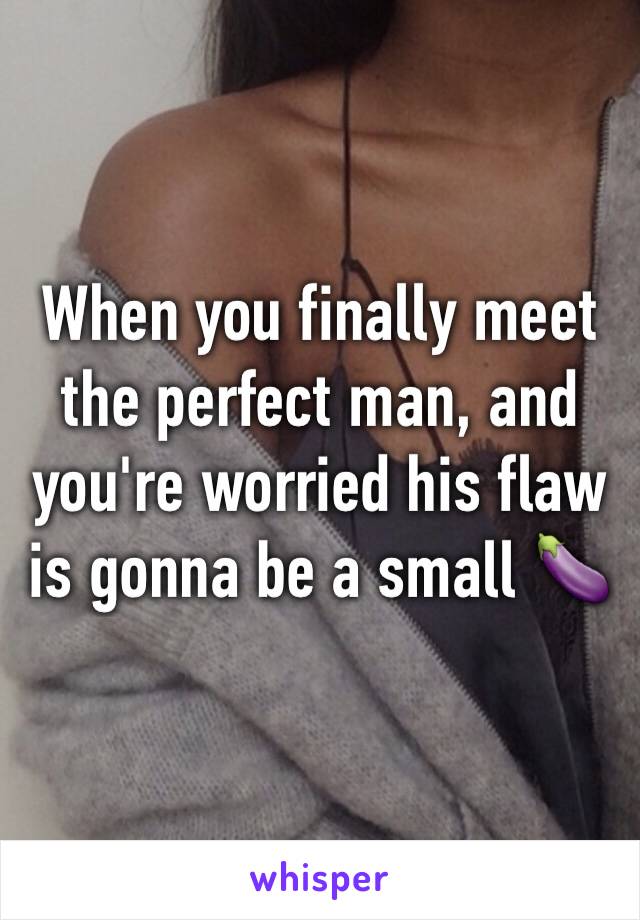 When you finally meet the perfect man, and  you're worried his flaw is gonna be a small 🍆