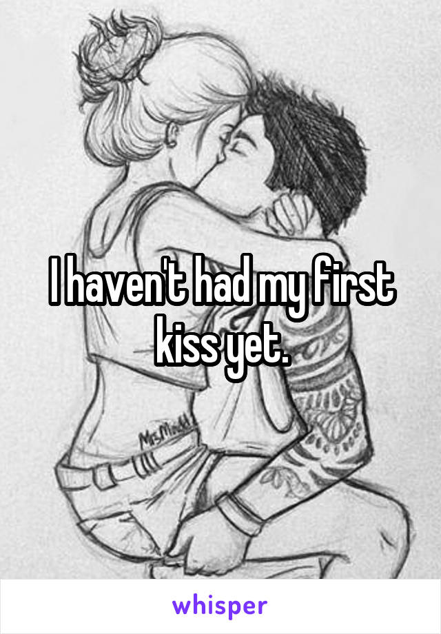 I haven't had my first kiss yet.