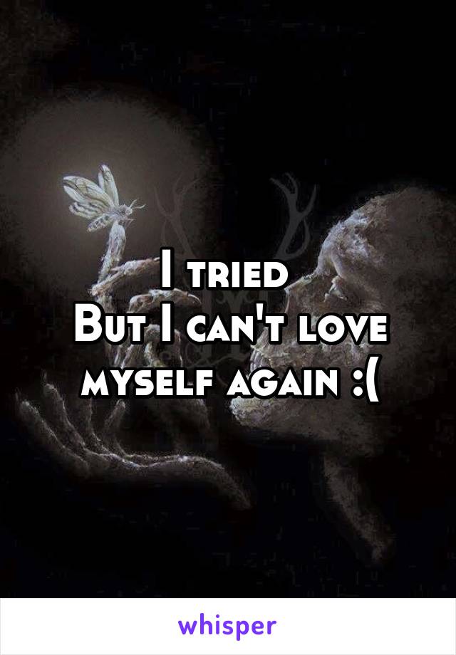 I tried 
But I can't love myself again :(