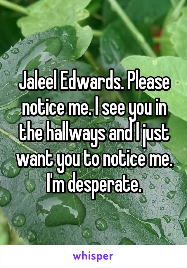 Jaleel Edwards. Please notice me. I see you in the hallways and I just want you to notice me. I'm desperate.