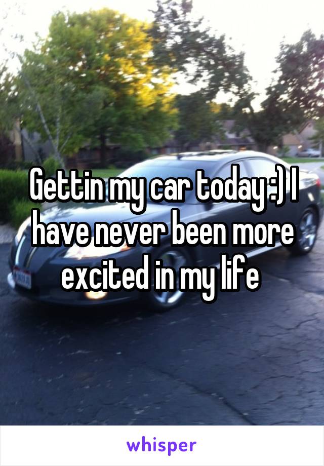 Gettin my car today :) I have never been more excited in my life 