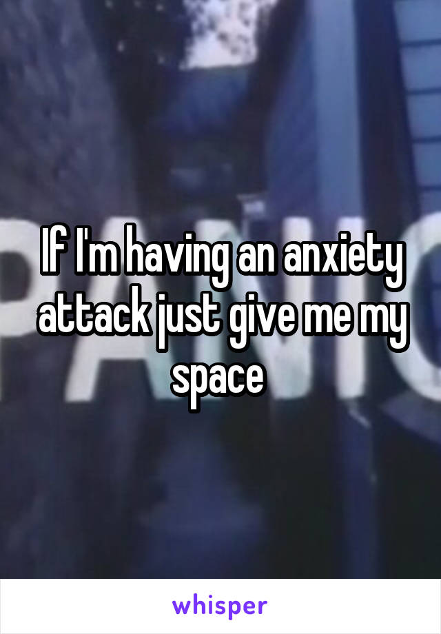 If I'm having an anxiety attack just give me my space 