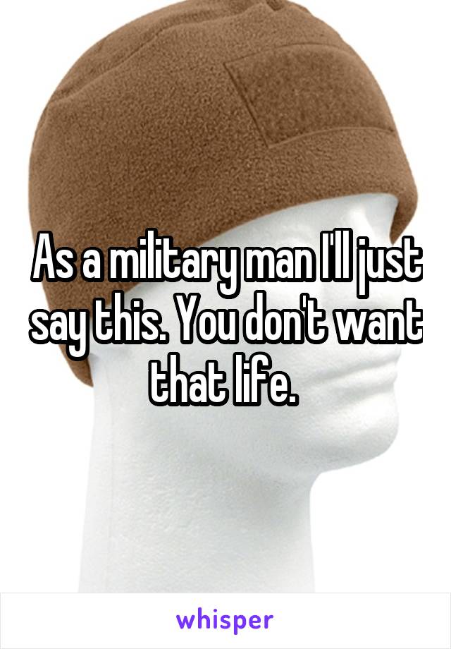 As a military man I'll just say this. You don't want that life. 