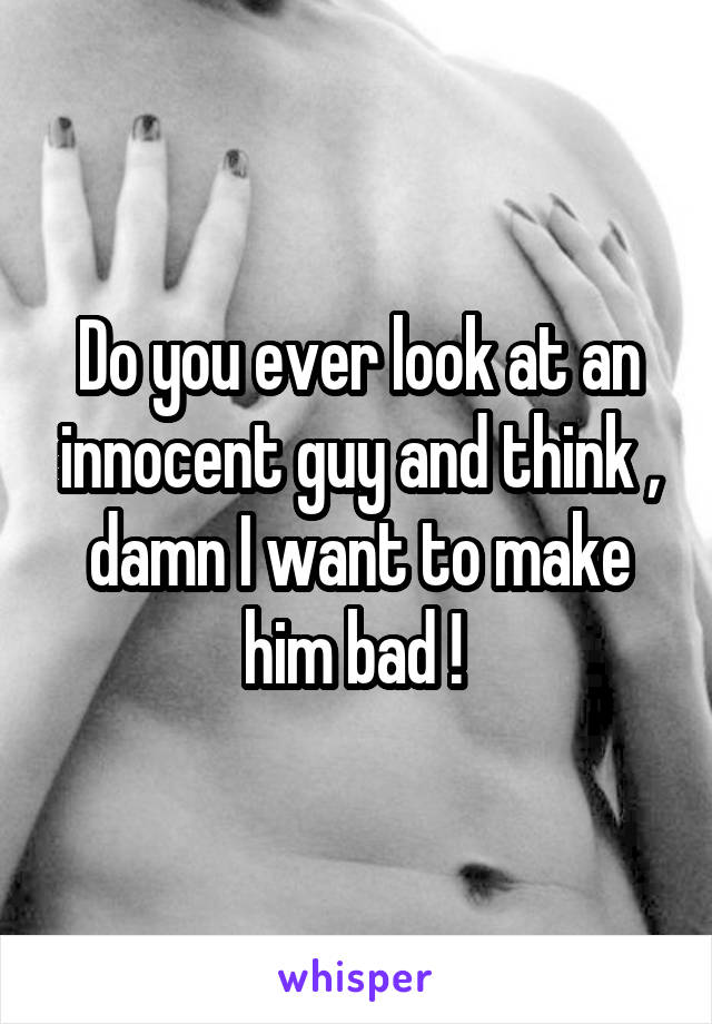 Do you ever look at an innocent guy and think , damn I want to make him bad ! 