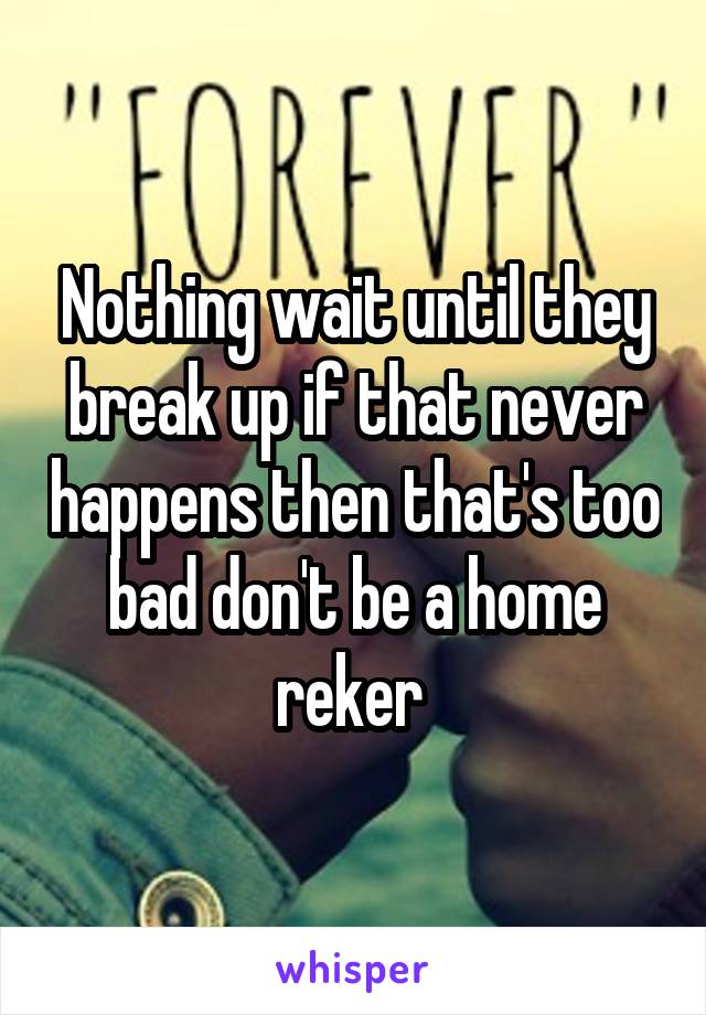 Nothing wait until they break up if that never happens then that's too bad don't be a home reker 