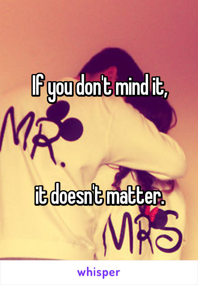 If you don't mind it,



 it doesn't matter. 