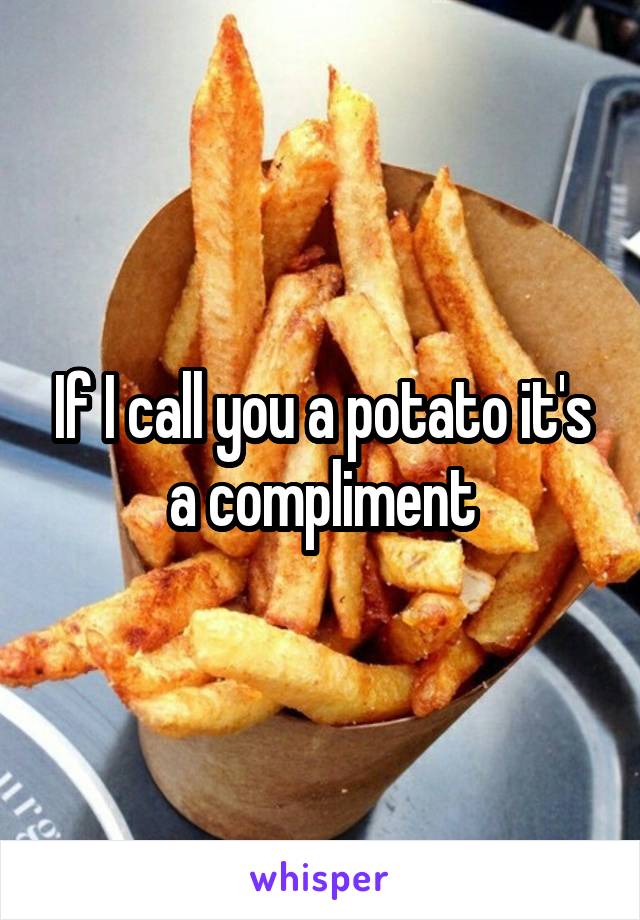 If I call you a potato it's a compliment