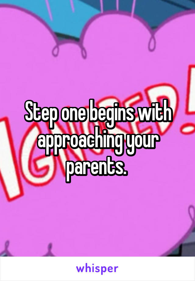 Step one begins with approaching your parents. 