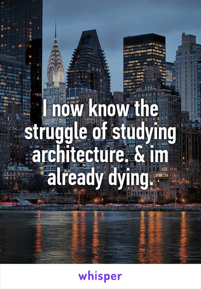 I now know the struggle of studying architecture. & im already dying.