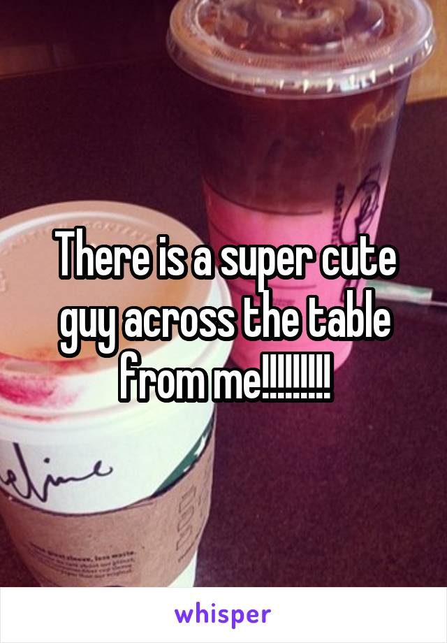 There is a super cute guy across the table from me!!!!!!!!!