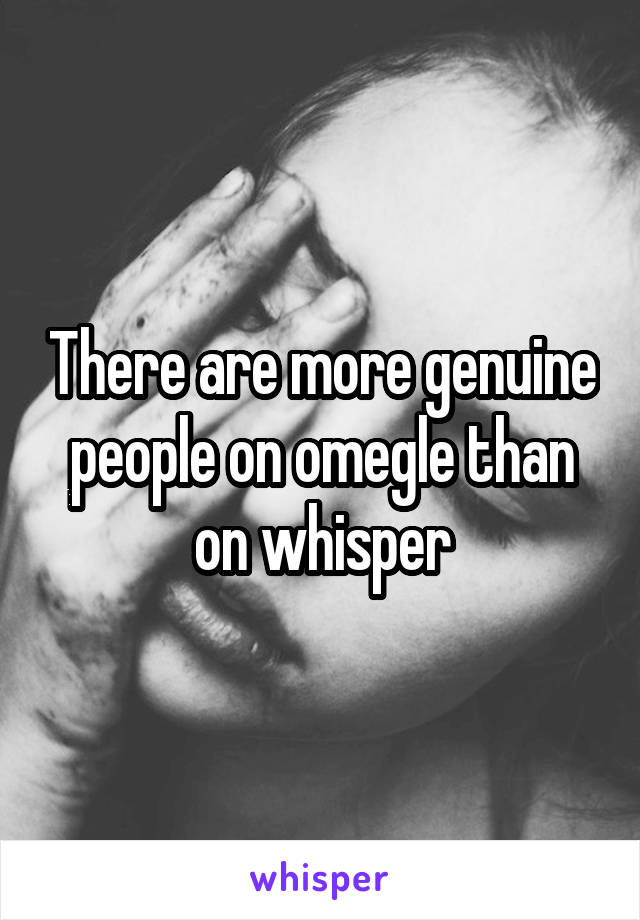 There are more genuine people on omegle than on whisper