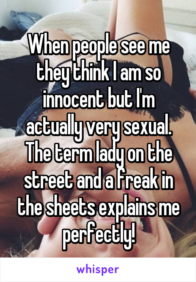 When people see me they think I am so innocent but I'm actually very sexual. The term lady on the street and a freak in the sheets explains me perfectly!