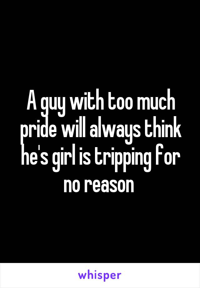 A guy with too much pride will always think he's girl is tripping for no reason 