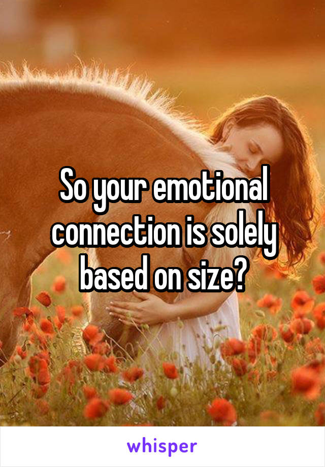 So your emotional connection is solely based on size?