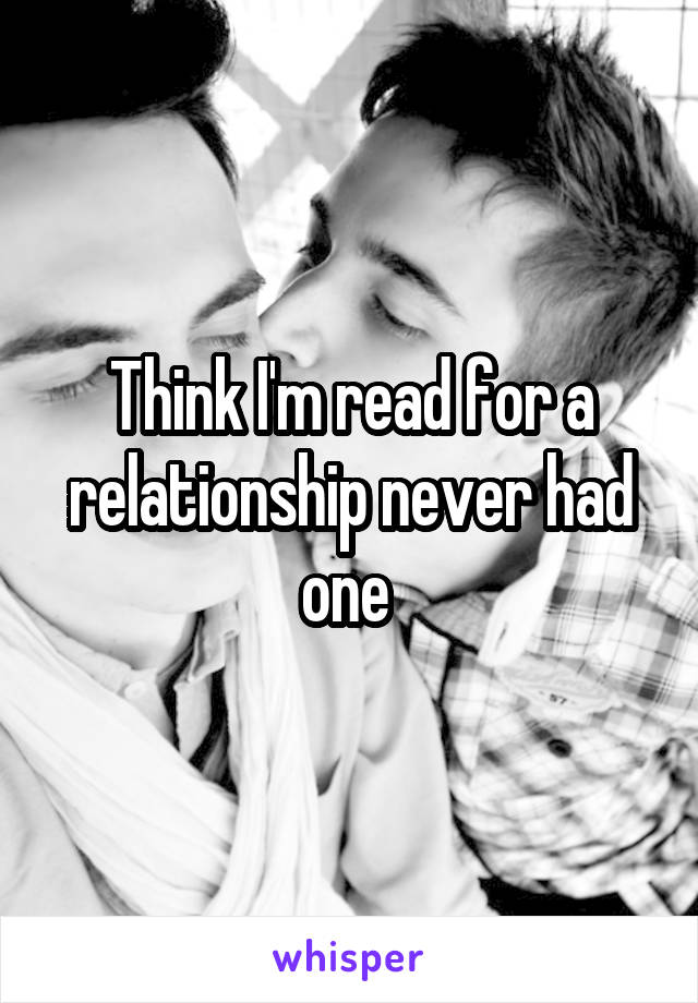 Think I'm read for a relationship never had one 