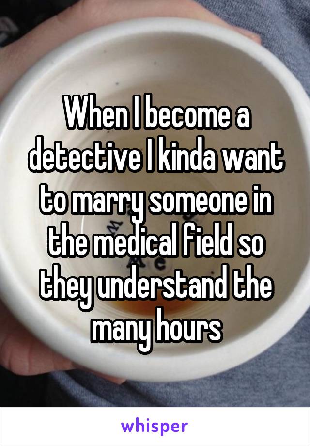 When I become a detective I kinda want to marry someone in the medical field so they understand the many hours