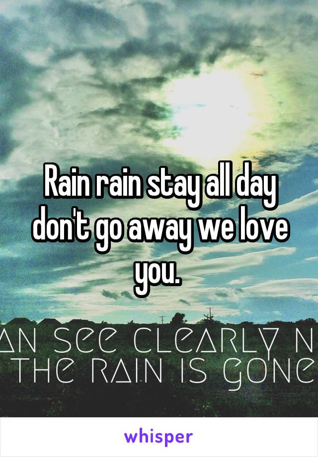 Rain rain stay all day don't go away we love you. 