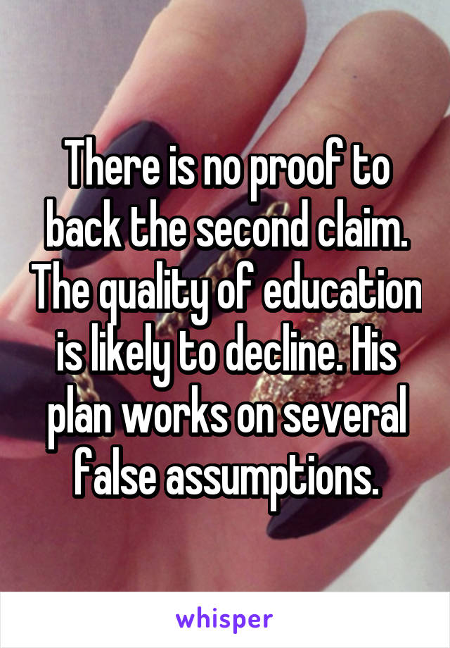 There is no proof to back the second claim. The quality of education is likely to decline. His plan works on several false assumptions.