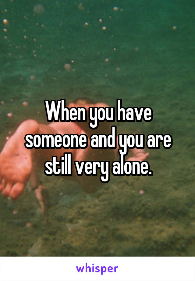 When you have someone and you are still very alone.