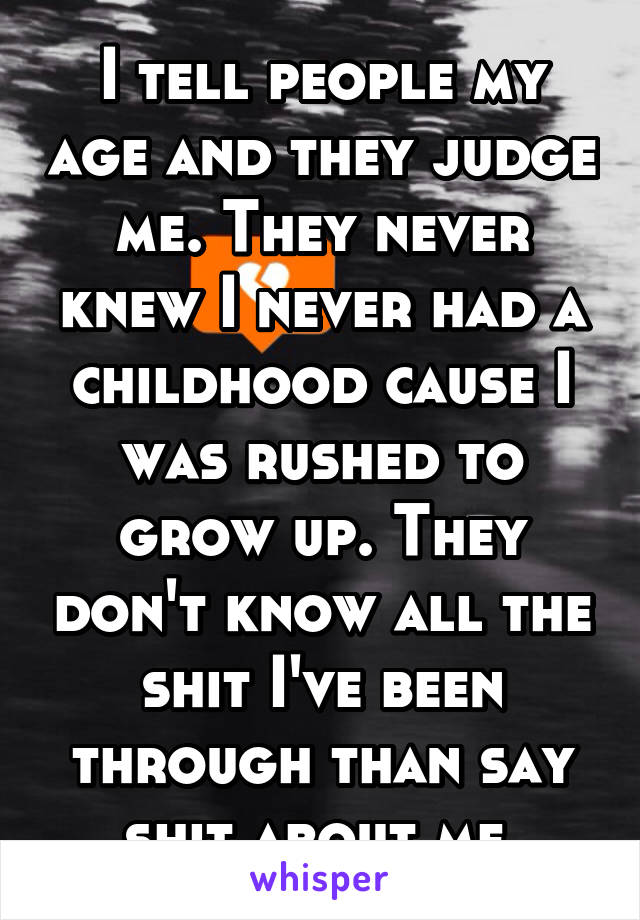 I tell people my age and they judge me. They never knew I never had a childhood cause I was rushed to grow up. They don't know all the shit I've been through than say shit about me.