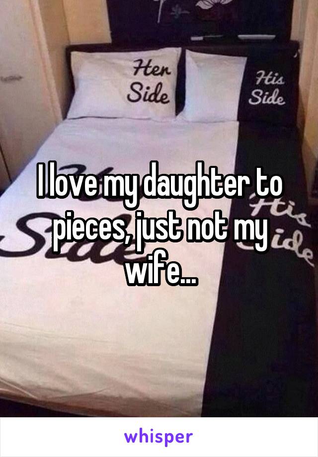 I love my daughter to pieces, just not my wife...