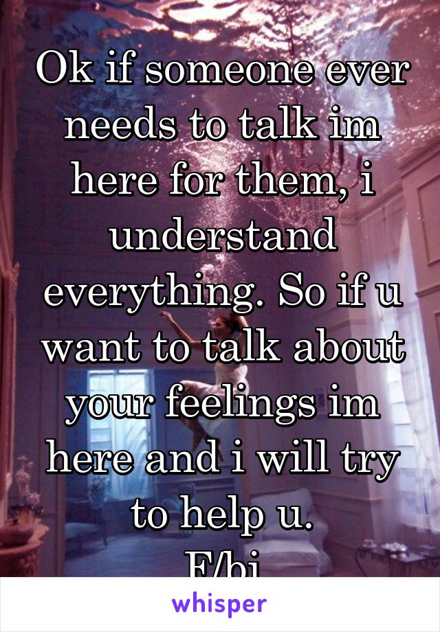 Ok if someone ever needs to talk im here for them, i understand everything. So if u want to talk about your feelings im here and i will try to help u.
F/bi