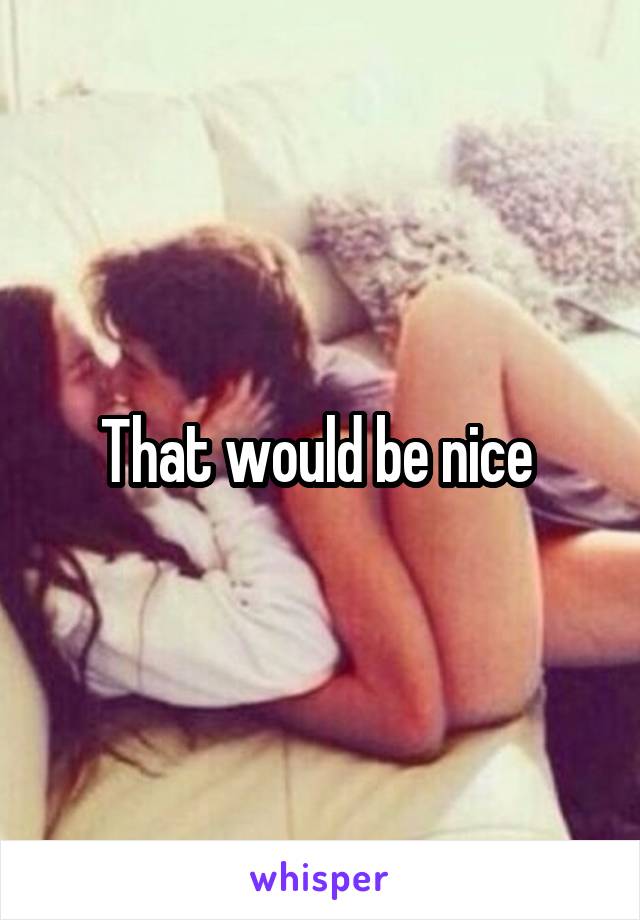 That would be nice 