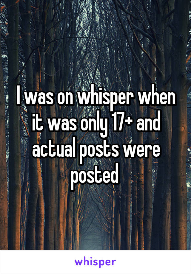 I was on whisper when it was only 17+ and actual posts were posted 