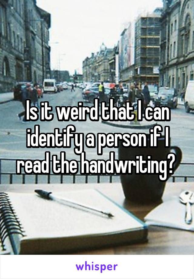 Is it weird that I can identify a person if I read the handwriting? 