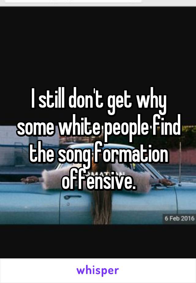 I still don't get why some white people find the song formation offensive.