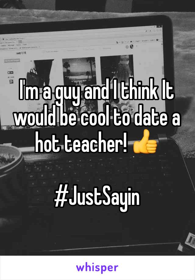 I'm a guy and I think It would be cool to date a hot teacher! 👍

#JustSayin