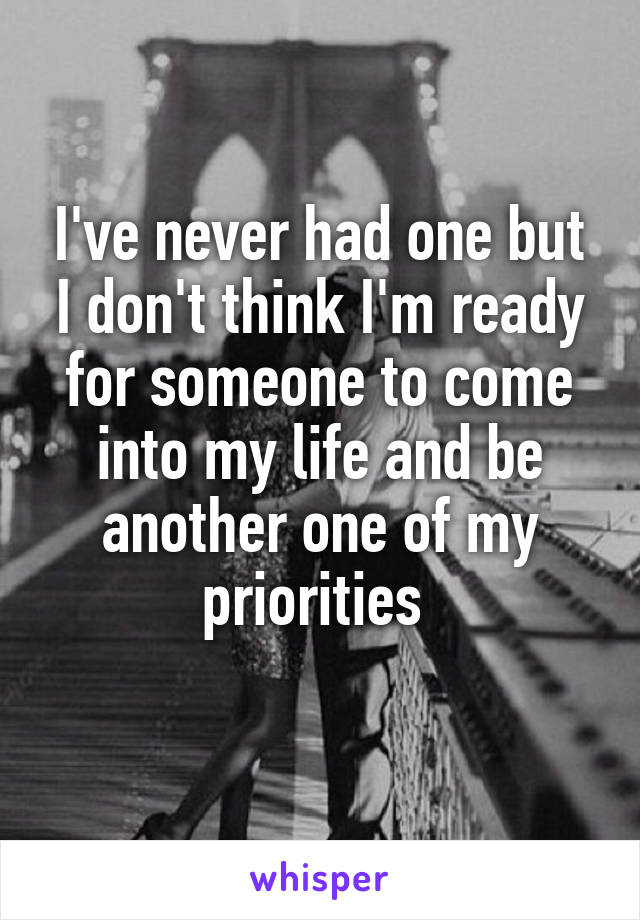 I've never had one but I don't think I'm ready for someone to come into my life and be another one of my priorities 
